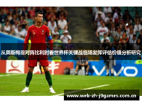 从奥斯梅恩对阵比利时看世界杯关键战临场发挥评估价值分析研究 从奥斯梅恩对阵比利时看世界杯关键战临场发挥评估价值分析研究