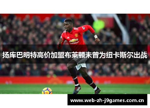 扬库巴明特高价加盟布莱顿未曾为纽卡斯尔出战 扬库巴明特高价加盟布莱顿未曾为纽卡斯尔出战
