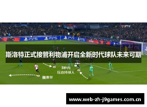 斯洛特正式接管利物浦开启全新时代球队未来可期